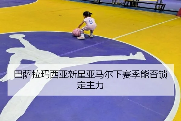巴萨拉玛西亚新星亚马尔下赛季能否锁定主力