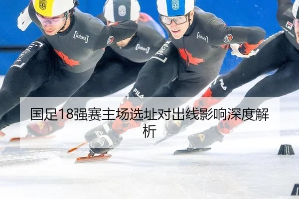 国足18强赛主场选址对出线影响深度解析