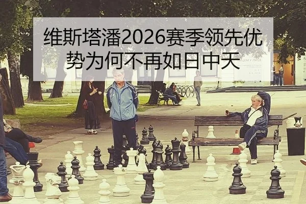 维斯塔潘2026赛季领先优势为何不再如日中天