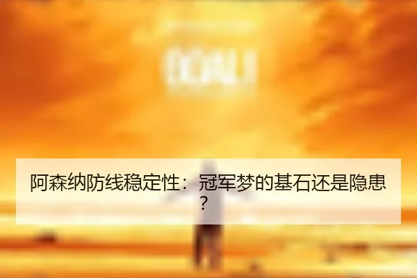 阿森纳防线稳定性：冠军梦的基石还是隐患？